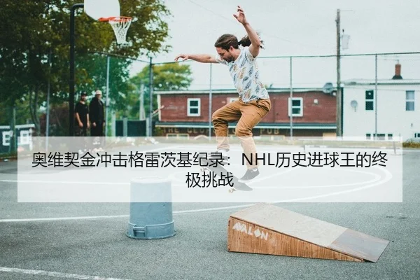 奥维契金冲击格雷茨基纪录：NHL历史进球王的终极挑战