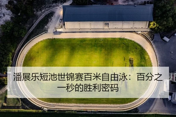 潘展乐短池世锦赛百米自由泳：百分之一秒的胜利密码